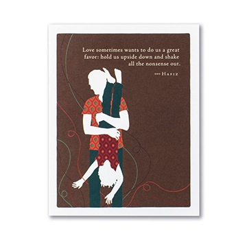 "Love sometimes wants to do us a great favor: hold us upside down and shake all the nonsense out." - Hafiz